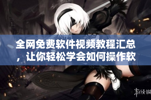 全网免费软件视频教程汇总，让你轻松学会如何操作软件！