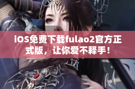 iOS免费下载fulao2官方正式版，让你爱不释手！