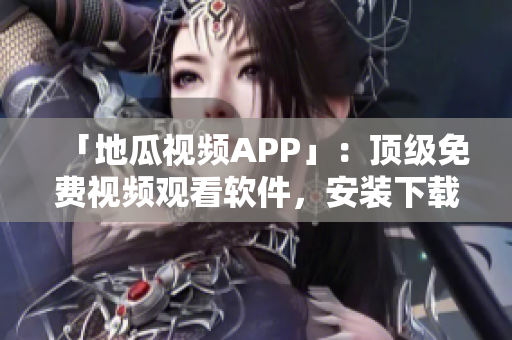 「地瓜视频APP」：顶级免费视频观看软件，安装下载简单易懂