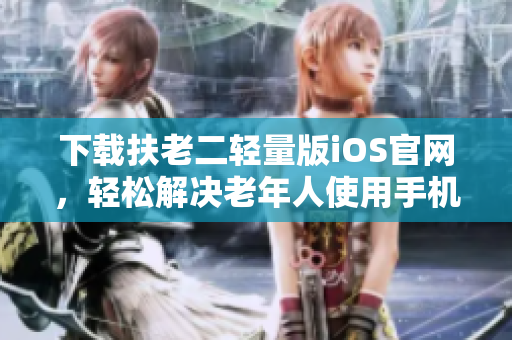 下载扶老二轻量版iOS官网，轻松解决老年人使用手机难题！