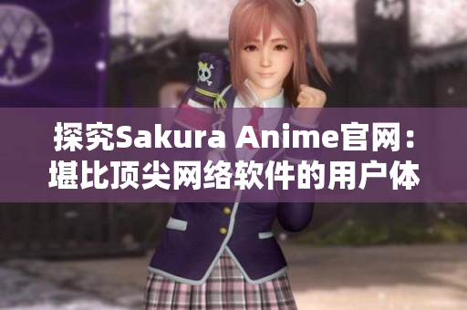 探究Sakura Anime官网：堪比顶尖网络软件的用户体验