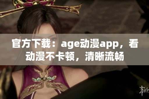 官方下载：age动漫app，看动漫不卡顿，清晰流畅