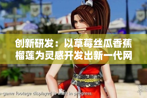 创新研发：以草莓丝瓜香蕉榴莲为灵感开发出新一代网络软件