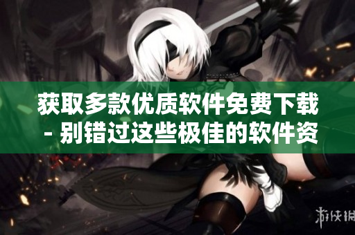 获取多款优质软件免费下载 - 别错过这些极佳的软件资源