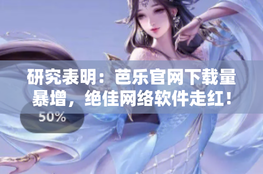 研究表明：芭乐官网下载量暴增，绝佳网络软件走红！