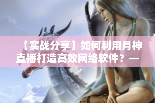 【实战分享】如何利用月神直播打造高效网络软件？——分享经验和技巧