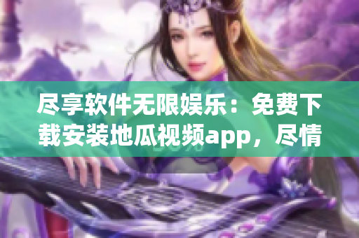尽享软件无限娱乐：免费下载安装地瓜视频app，尽情观看热门视频！