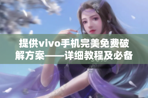 提供vivo手机完美免费破解方案——详细教程及必备软件清单