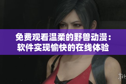 免费观看温柔的野兽动漫：软件实现愉快的在线体验