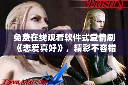 免费在线观看软件式爱情剧《恋爱真好》，精彩不容错过!