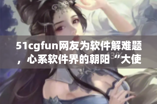 51cgfun网友为软件解难题，心系软件界的朝阳“大使”！