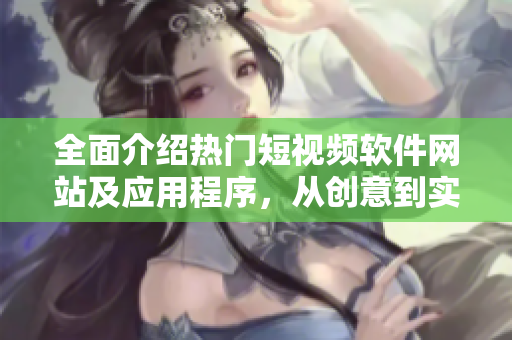 全面介绍热门短视频软件网站及应用程序，从创意到实用全方位掌握