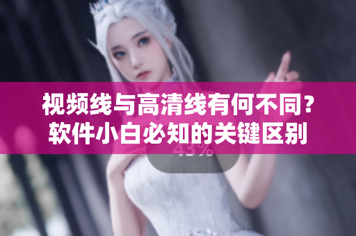 视频线与高清线有何不同？软件小白必知的关键区别