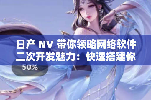 日产 NV 带你领略网络软件二次开发魅力：快速搭建你的专业软件平台！
