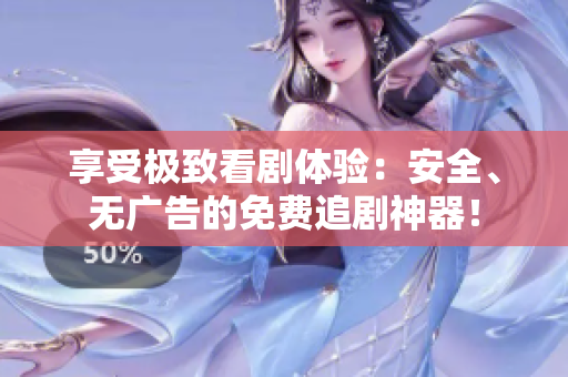 享受极致看剧体验：安全、无广告的免费追剧神器！