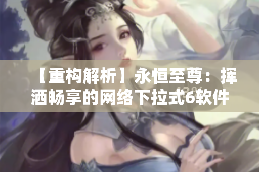 【重构解析】永恒至尊：挥洒畅享的网络下拉式6软件！