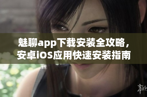 魅聊app下载安装全攻略，安卓iOS应用快速安装指南