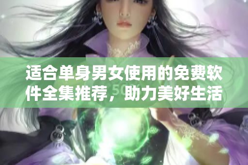 适合单身男女使用的免费软件全集推荐，助力美好生活！
