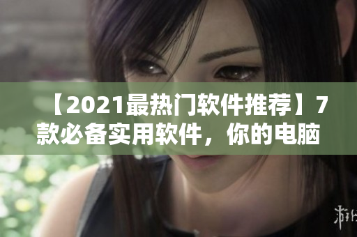 【2021最热门软件推荐】7款必备实用软件，你的电脑不能没有！