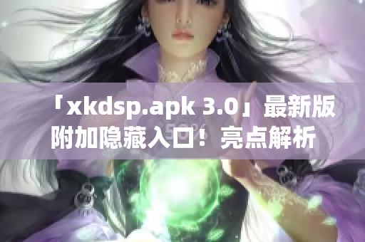 「xkdsp.apk 3.0」最新版附加隐藏入口！亮点解析
