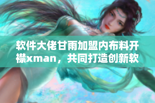软件大佬甘雨加盟内布料开襟xman，共同打造创新软件解决方案
