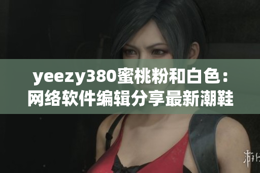 yeezy380蜜桃粉和白色：网络软件编辑分享最新潮鞋款评测