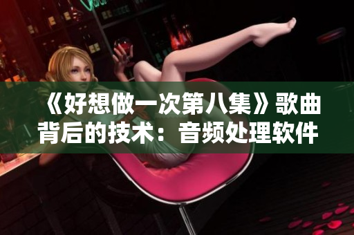 《好想做一次第八集》歌曲背后的技术：音频处理软件使用技巧