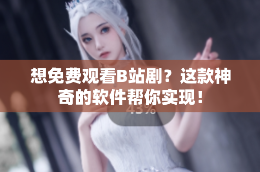 想免费观看B站剧？这款神奇的软件帮你实现！