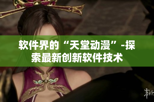 软件界的“天堂动漫”-探索最新创新软件技术