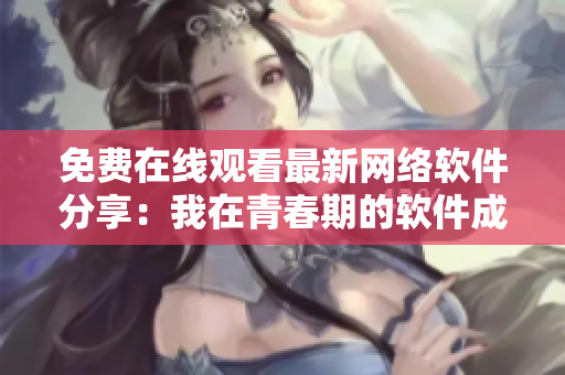 免费在线观看最新网络软件分享：我在青春期的软件成长经历