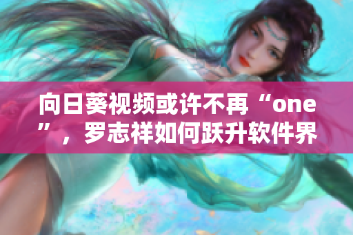向日葵视频或许不再“one”，罗志祥如何跃升软件界新星？——网络软件编辑精选