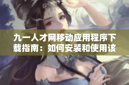 九一人才网移动应用程序下载指南：如何安装和使用该软件