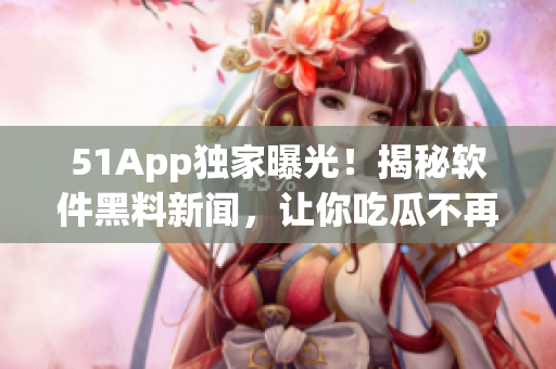 51App独家曝光！揭秘软件黑料新闻，让你吃瓜不再迷茫