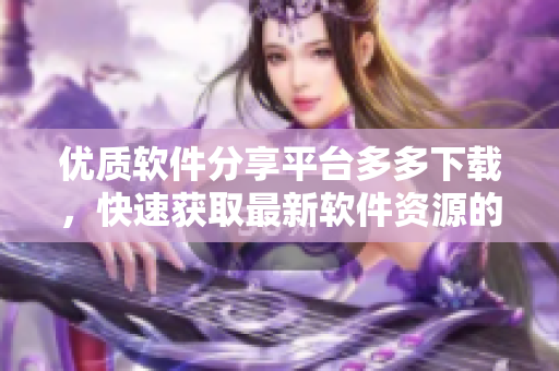 优质软件分享平台多多下载，快速获取最新软件资源的最佳选择
