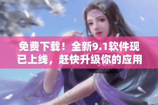 免费下载！全新9.1软件现已上线，赶快升级你的应用体验！