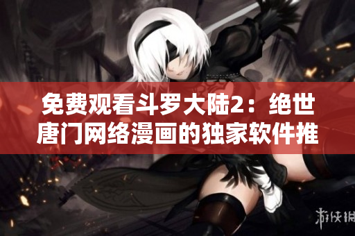 免费观看斗罗大陆2：绝世唐门网络漫画的独家软件推荐