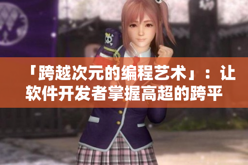 「跨越次元的编程艺术」：让软件开发者掌握高超的跨平台编写技巧