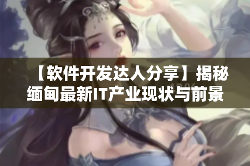 【软件开发达人分享】揭秘缅甸最新IT产业现状与前景