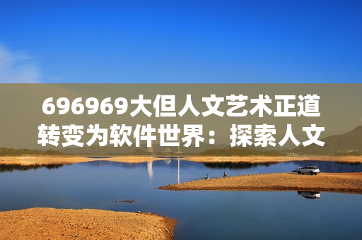 696969大但人文艺术正道转变为软件世界：探索人文艺术与科技的完美融合