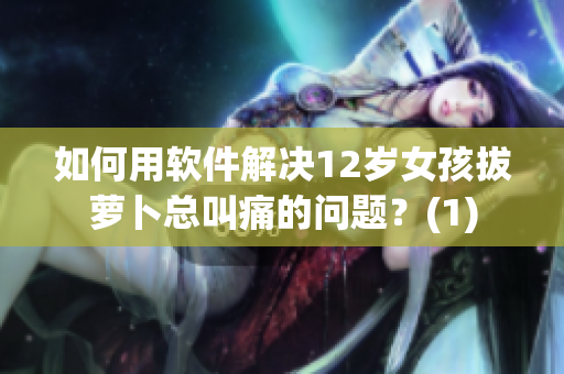 如何用软件解决12岁女孩拔萝卜总叫痛的问题？(1)