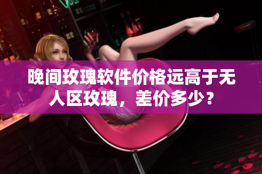 晚间玫瑰软件价格远高于无人区玫瑰，差价多少？