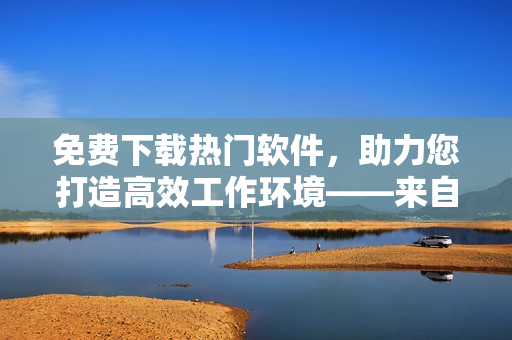 免费下载热门软件，助力您打造高效工作环境——来自嘉兴IT圈的推荐