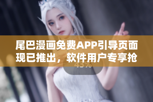 尾巴漫画免费APP引导页面现已推出，软件用户专享抢先体验