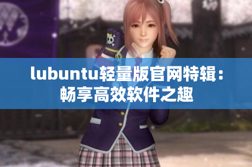 lubuntu轻量版官网特辑：畅享高效软件之趣