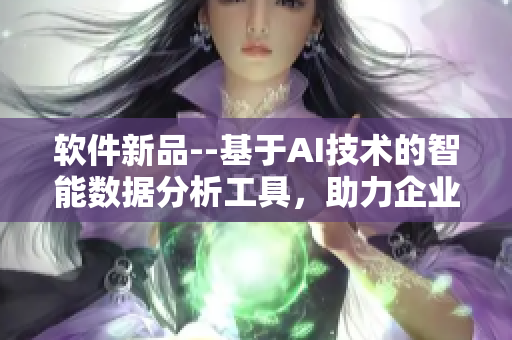 软件新品--基于AI技术的智能数据分析工具，助力企业洞悉市场走向