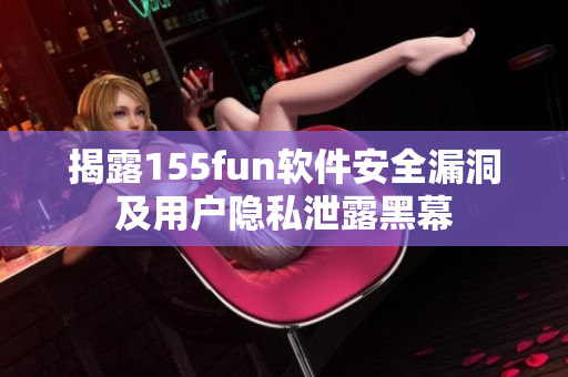 揭露155fun软件安全漏洞及用户隐私泄露黑幕
