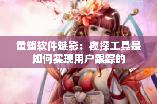 重塑软件魅影：窥探工具是如何实现用户跟踪的
