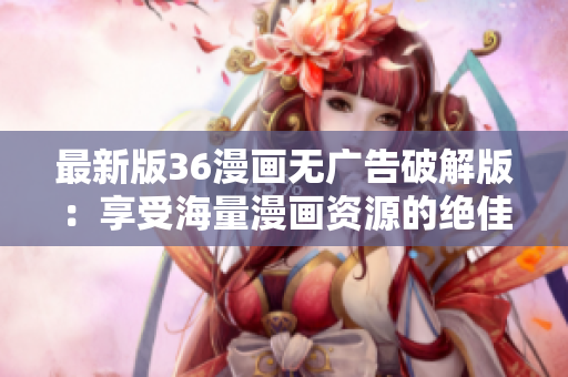 最新版36漫画无广告破解版：享受海量漫画资源的绝佳阅读体验