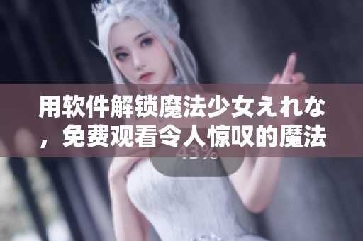 用软件解锁魔法少女えれな，免费观看令人惊叹的魔法世界！