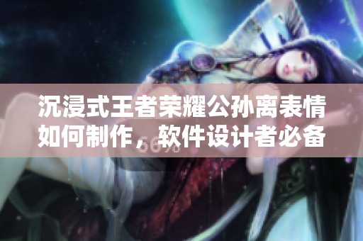 沉浸式王者荣耀公孙离表情如何制作，软件设计者必备技巧